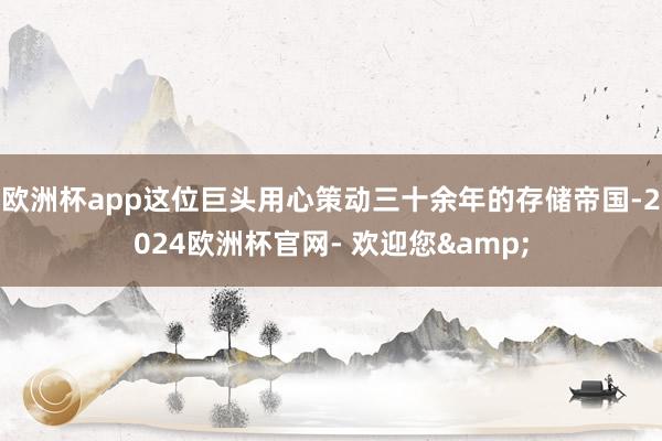 欧洲杯app这位巨头用心策动三十余年的存储帝国-2024欧洲杯官网- 欢迎您&