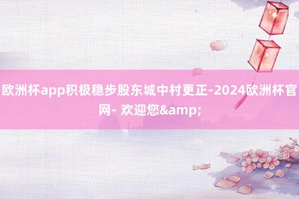 欧洲杯app积极稳步股东城中村更正-2024欧洲杯官网- 欢迎您&