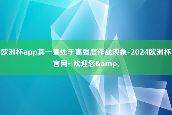 欧洲杯app其一直处于高强度作战现象-2024欧洲杯官网- 欢迎您&