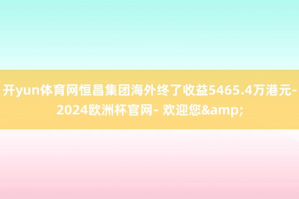 开yun体育网恒昌集团海外终了收益5465.4万港元-2024欧洲杯官网- 欢迎您&