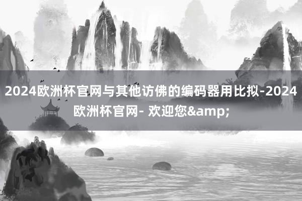 2024欧洲杯官网与其他访佛的编码器用比拟-2024欧洲杯官网- 欢迎您&