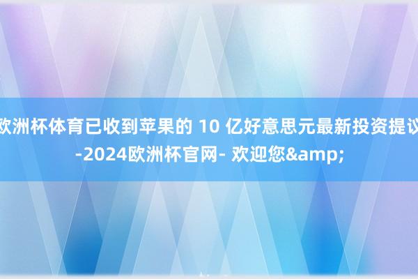 欧洲杯体育已收到苹果的 10 亿好意思元最新投资提议-2024欧洲杯官网- 欢迎您&