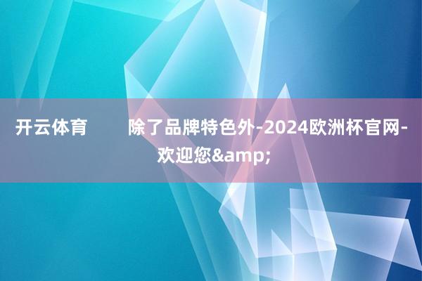 开云体育        除了品牌特色外-2024欧洲杯官网- 欢迎您&
