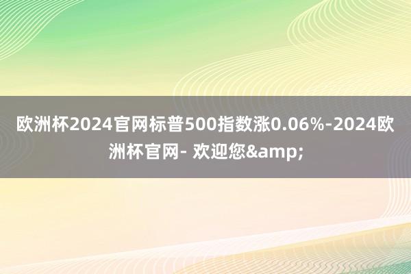 欧洲杯2024官网标普500指数涨0.06%-2024欧洲杯官网- 欢迎您&
