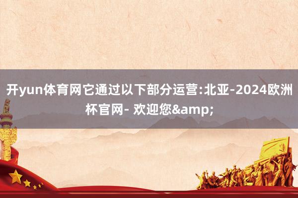 开yun体育网它通过以下部分运营:北亚-2024欧洲杯官网- 欢迎您&