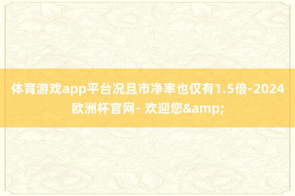 体育游戏app平台况且市净率也仅有1.5倍-2024欧洲杯官网- 欢迎您&