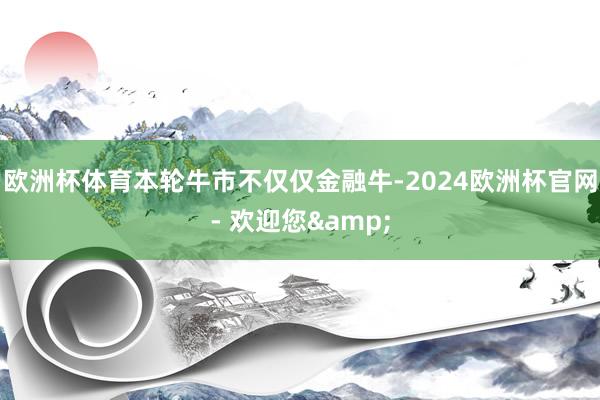 欧洲杯体育本轮牛市不仅仅金融牛-2024欧洲杯官网- 欢迎您&