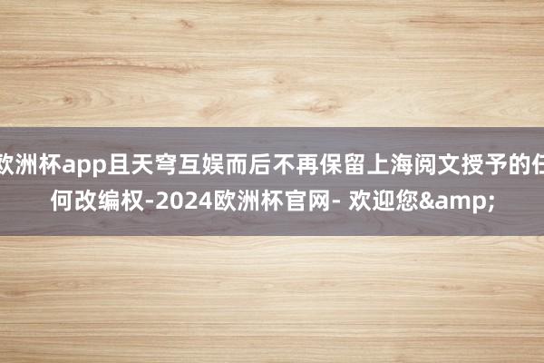 欧洲杯app且天穹互娱而后不再保留上海阅文授予的任何改编权-2024欧洲杯官网- 欢迎您&