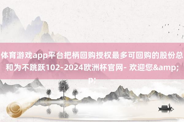 体育游戏app平台　　把柄回购授权最多可回购的股份总和为不跳跃102-2024欧洲杯官网- 欢迎您&