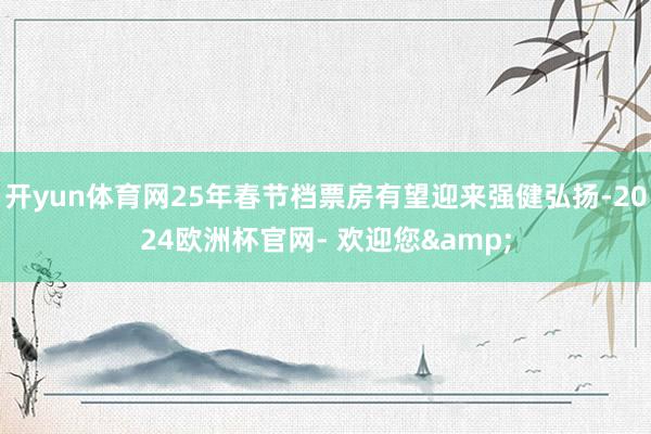 开yun体育网25年春节档票房有望迎来强健弘扬-2024欧洲杯官网- 欢迎您&