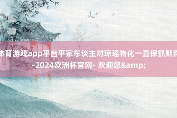 体育游戏app平台平家东谈主对琼瑶物化一直保抓默然-2024欧洲杯官网- 欢迎您&