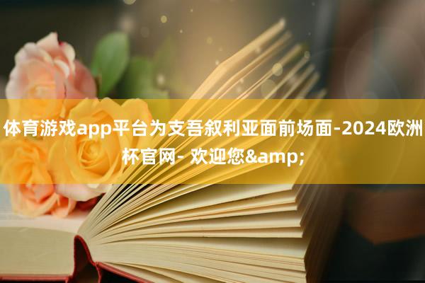 体育游戏app平台为支吾叙利亚面前场面-2024欧洲杯官网- 欢迎您&
