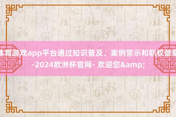 体育游戏app平台通过知识普及、案例警示和职权督察-2024欧洲杯官网- 欢迎您&