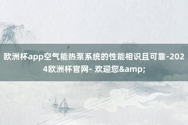 欧洲杯app空气能热泵系统的性能相识且可靠-2024欧洲杯官网- 欢迎您&