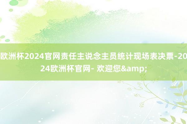 欧洲杯2024官网责任主说念主员统计现场表决票-2024欧洲杯官网- 欢迎您&