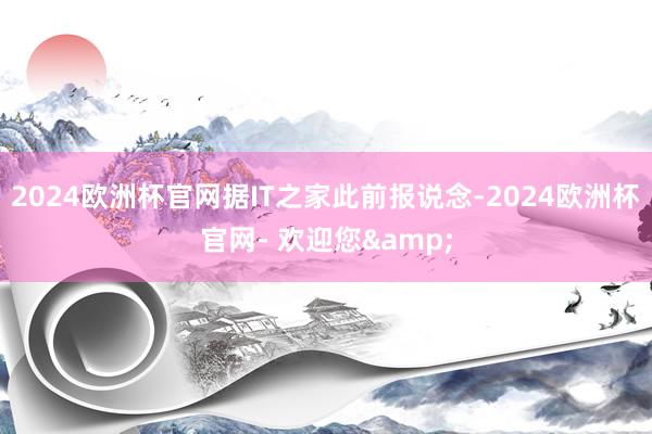 2024欧洲杯官网据IT之家此前报说念-2024欧洲杯官网- 欢迎您&