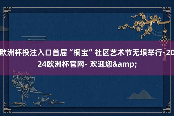 欧洲杯投注入口首届“桐宝”社区艺术节无垠举行-2024欧洲杯官网- 欢迎您&