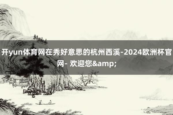 开yun体育网在秀好意思的杭州西溪-2024欧洲杯官网- 欢迎您&