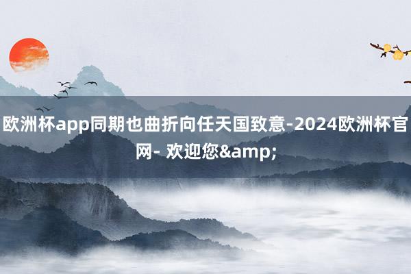 欧洲杯app同期也曲折向任天国致意-2024欧洲杯官网- 欢迎您&