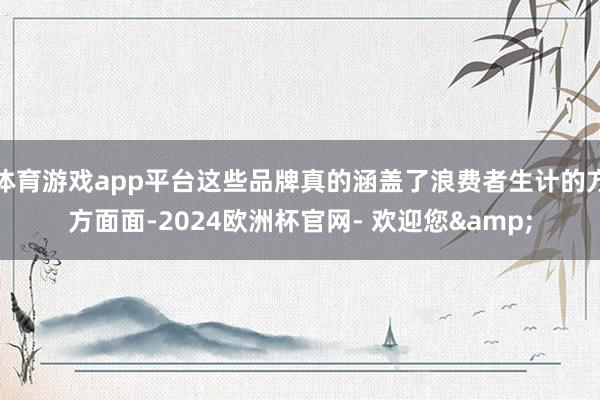 体育游戏app平台这些品牌真的涵盖了浪费者生计的方方面面-2024欧洲杯官网- 欢迎您&