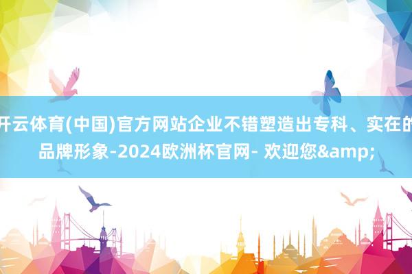 开云体育(中国)官方网站企业不错塑造出专科、实在的品牌形象-2024欧洲杯官网- 欢迎您&