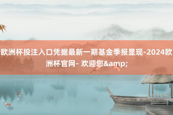 欧洲杯投注入口凭据最新一期基金季报显现-2024欧洲杯官网- 欢迎您&