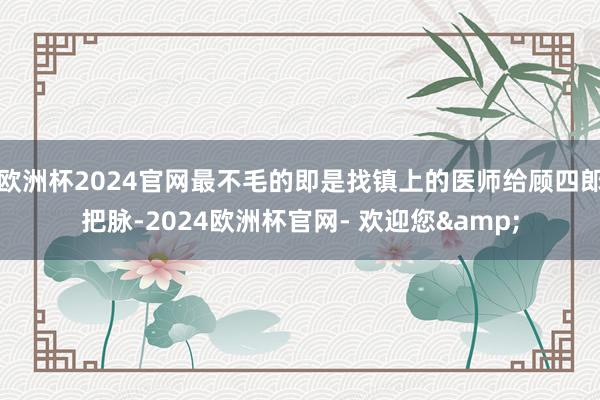 欧洲杯2024官网最不毛的即是找镇上的医师给顾四郎把脉-2024欧洲杯官网- 欢迎您&