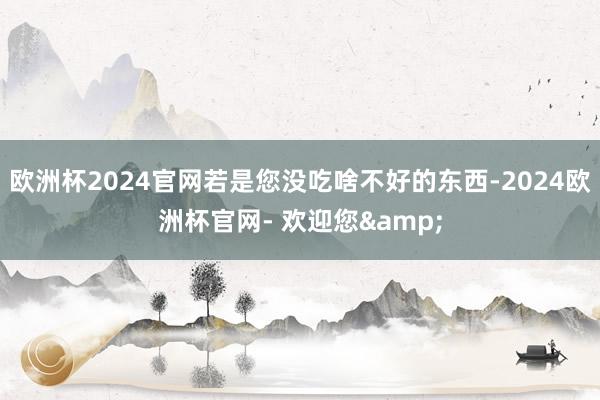 欧洲杯2024官网若是您没吃啥不好的东西-2024欧洲杯官网- 欢迎您&