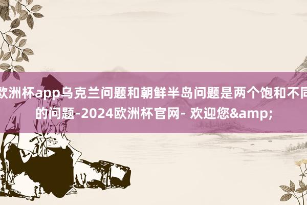 欧洲杯app乌克兰问题和朝鲜半岛问题是两个饱和不同的问题-2024欧洲杯官网- 欢迎您&