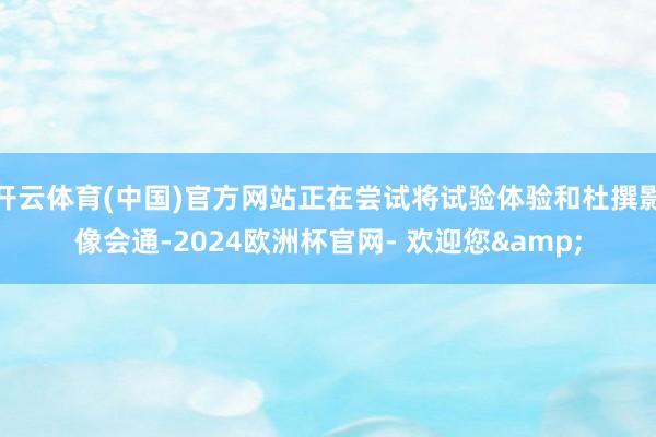 开云体育(中国)官方网站正在尝试将试验体验和杜撰影像会通-2024欧洲杯官网- 欢迎您&