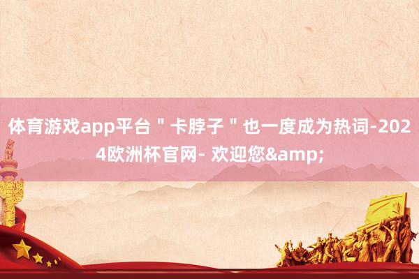体育游戏app平台＂卡脖子＂也一度成为热词-2024欧洲杯官网- 欢迎您&