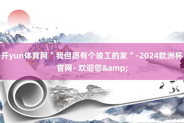 开yun体育网＂我但愿有个竣工的家＂-2024欧洲杯官网- 欢迎您&