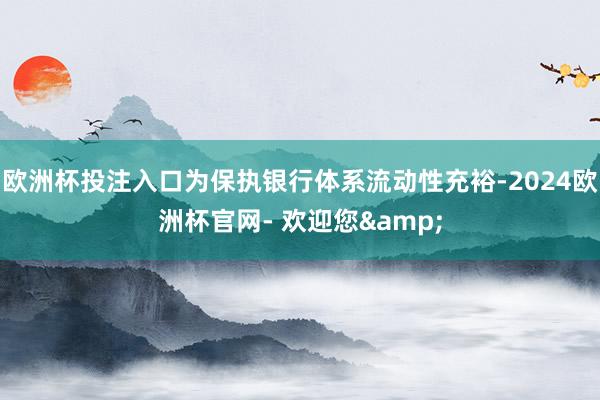欧洲杯投注入口为保执银行体系流动性充裕-2024欧洲杯官网- 欢迎您&