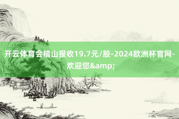 开云体育会稽山报收19.7元/股-2024欧洲杯官网- 欢迎您&