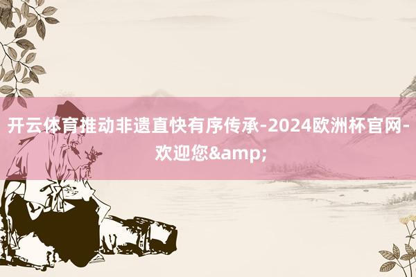 开云体育推动非遗直快有序传承-2024欧洲杯官网- 欢迎您&