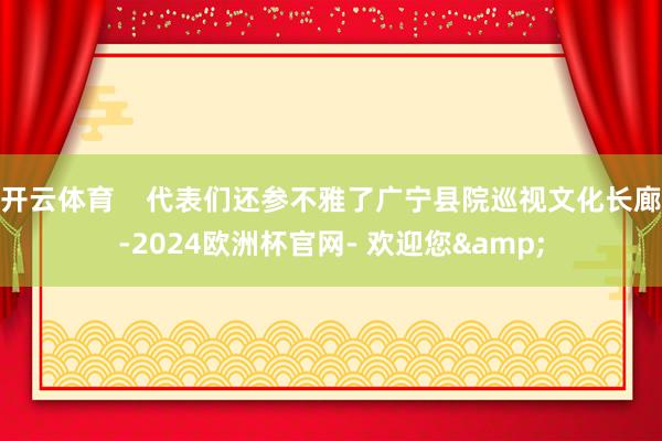 开云体育    代表们还参不雅了广宁县院巡视文化长廊-2024欧洲杯官网- 欢迎您&