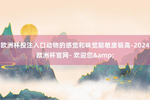 欧洲杯投注入口动物的感觉和味觉聪敏度极高-2024欧洲杯官网- 欢迎您&