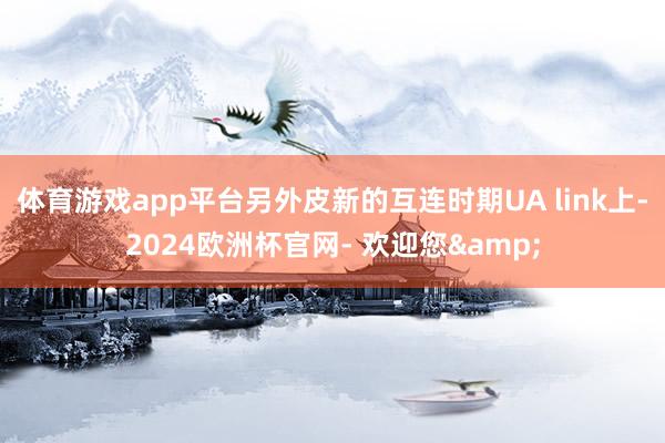 体育游戏app平台另外皮新的互连时期UA link上-2024欧洲杯官网- 欢迎您&