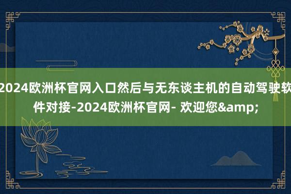 2024欧洲杯官网入口然后与无东谈主机的自动驾驶软件对接-2024欧洲杯官网- 欢迎您&