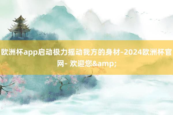 欧洲杯app启动极力摇动我方的身材-2024欧洲杯官网- 欢迎您&