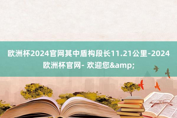欧洲杯2024官网其中盾构段长11.21公里-2024欧洲杯官网- 欢迎您&