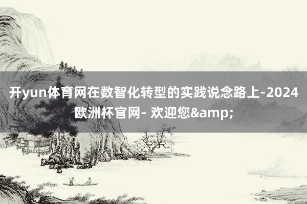 开yun体育网　　在数智化转型的实践说念路上-2024欧洲杯官网- 欢迎您&