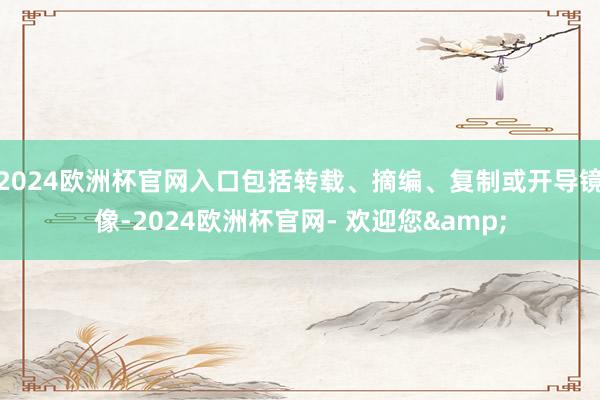 2024欧洲杯官网入口包括转载、摘编、复制或开导镜像-2024欧洲杯官网- 欢迎您&