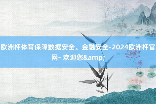 欧洲杯体育保障数据安全、金融安全-2024欧洲杯官网- 欢迎您&