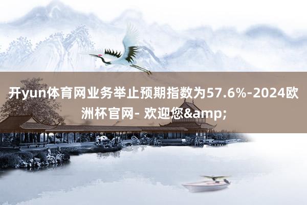 开yun体育网业务举止预期指数为57.6%-2024欧洲杯官网- 欢迎您&