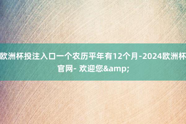 欧洲杯投注入口一个农历平年有12个月-2024欧洲杯官网- 欢迎您&