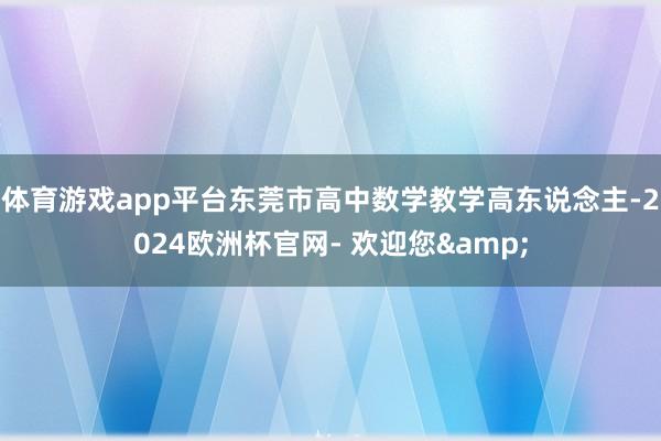 体育游戏app平台东莞市高中数学教学高东说念主-2024欧洲杯官网- 欢迎您&