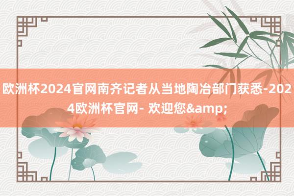 欧洲杯2024官网南齐记者从当地陶冶部门获悉-2024欧洲杯官网- 欢迎您&