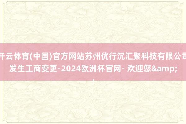 开云体育(中国)官方网站苏州优行沉汇聚科技有限公司发生工商变更-2024欧洲杯官网- 欢迎您&
