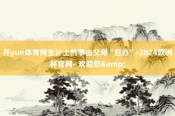 开yun体育网生计上的事由父母“包办”-2024欧洲杯官网- 欢迎您&